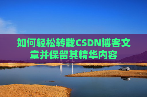 如何轻松转载CSDN博客文章并保留其精华内容